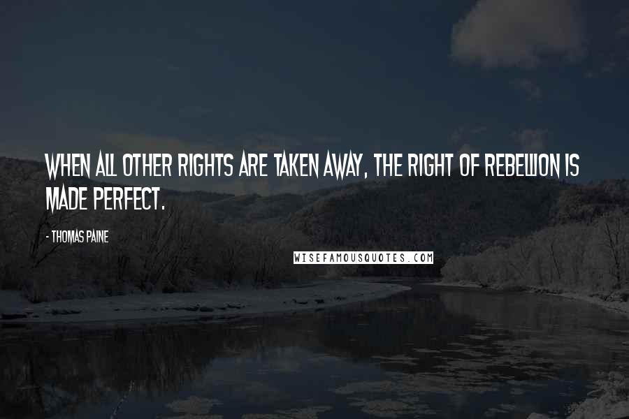 Thomas Paine Quotes: When all other rights are taken away, the right of rebellion is made perfect.