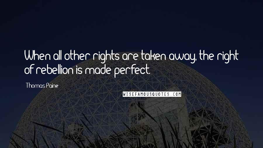 Thomas Paine Quotes: When all other rights are taken away, the right of rebellion is made perfect.