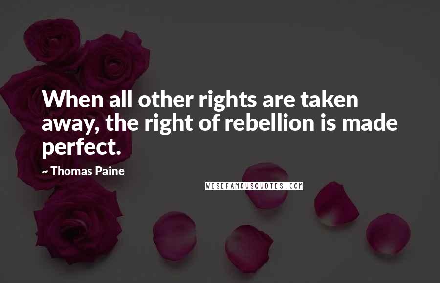 Thomas Paine Quotes: When all other rights are taken away, the right of rebellion is made perfect.