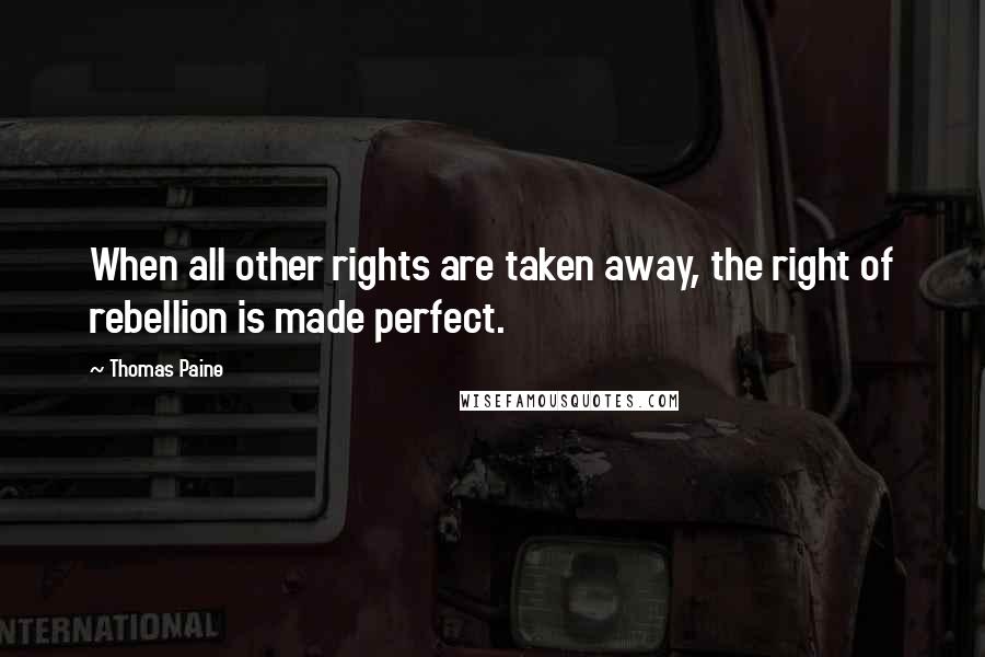 Thomas Paine Quotes: When all other rights are taken away, the right of rebellion is made perfect.