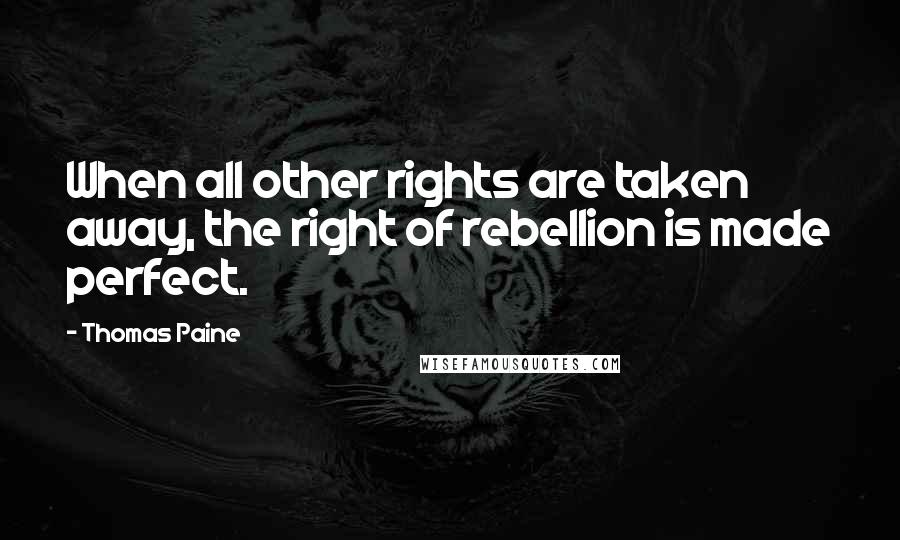 Thomas Paine Quotes: When all other rights are taken away, the right of rebellion is made perfect.