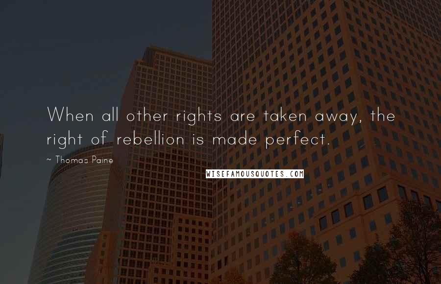 Thomas Paine Quotes: When all other rights are taken away, the right of rebellion is made perfect.