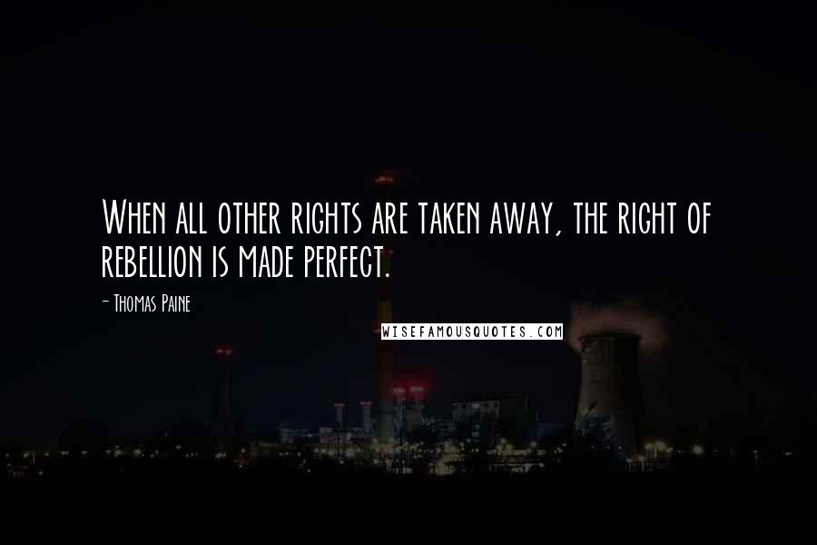 Thomas Paine Quotes: When all other rights are taken away, the right of rebellion is made perfect.