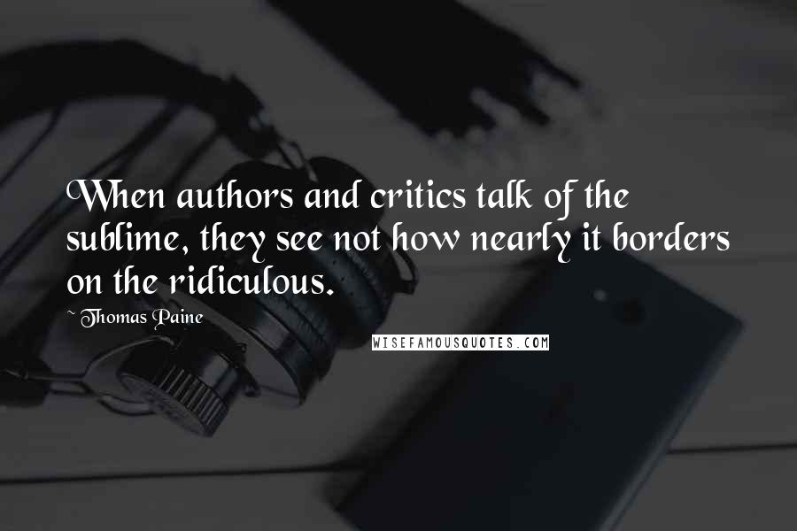 Thomas Paine Quotes: When authors and critics talk of the sublime, they see not how nearly it borders on the ridiculous.