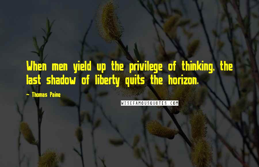 Thomas Paine Quotes: When men yield up the privilege of thinking, the last shadow of liberty quits the horizon.