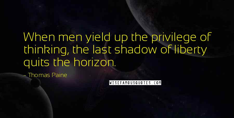 Thomas Paine Quotes: When men yield up the privilege of thinking, the last shadow of liberty quits the horizon.