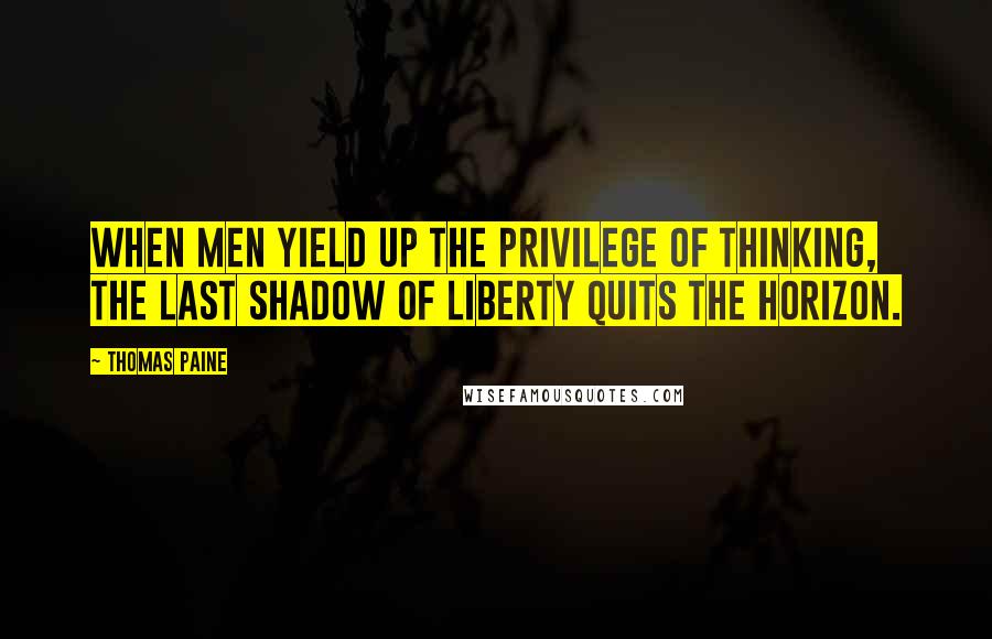 Thomas Paine Quotes: When men yield up the privilege of thinking, the last shadow of liberty quits the horizon.