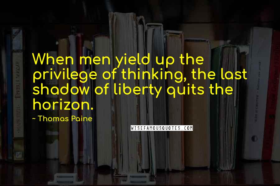 Thomas Paine Quotes: When men yield up the privilege of thinking, the last shadow of liberty quits the horizon.