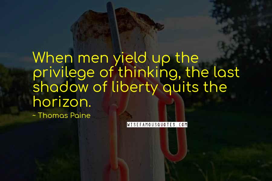 Thomas Paine Quotes: When men yield up the privilege of thinking, the last shadow of liberty quits the horizon.