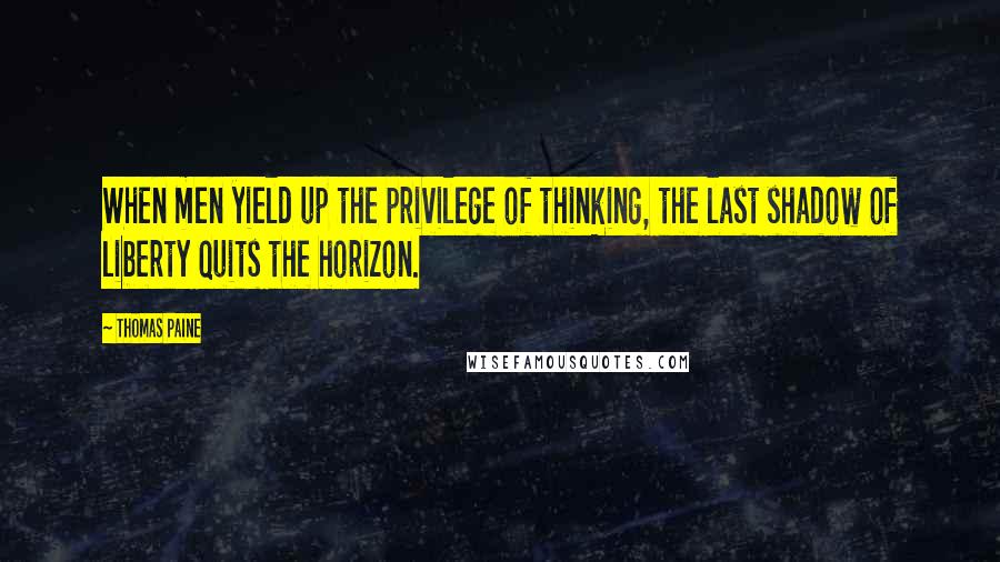 Thomas Paine Quotes: When men yield up the privilege of thinking, the last shadow of liberty quits the horizon.