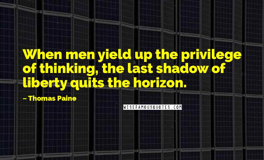 Thomas Paine Quotes: When men yield up the privilege of thinking, the last shadow of liberty quits the horizon.