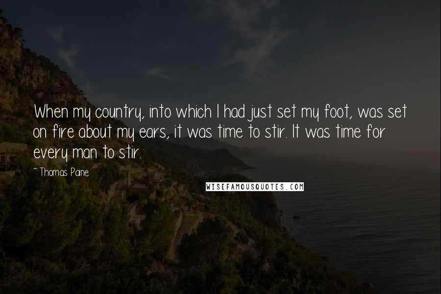 Thomas Paine Quotes: When my country, into which I had just set my foot, was set on fire about my ears, it was time to stir. It was time for every man to stir.