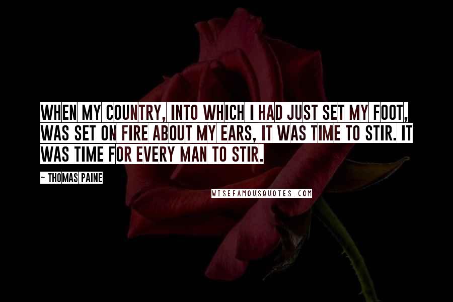 Thomas Paine Quotes: When my country, into which I had just set my foot, was set on fire about my ears, it was time to stir. It was time for every man to stir.