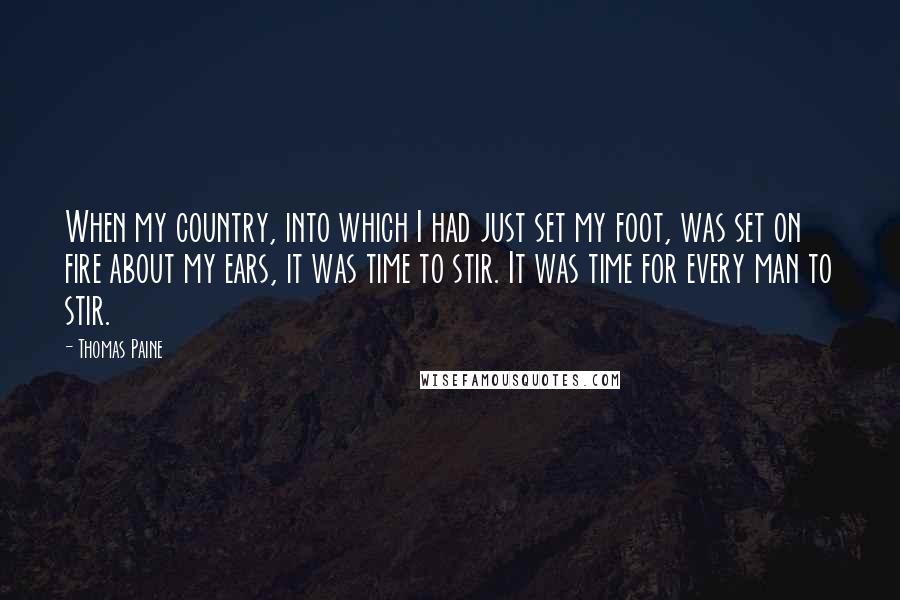 Thomas Paine Quotes: When my country, into which I had just set my foot, was set on fire about my ears, it was time to stir. It was time for every man to stir.