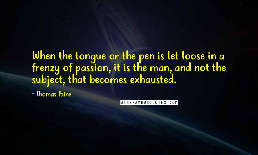 Thomas Paine Quotes: When the tongue or the pen is let loose in a frenzy of passion, it is the man, and not the subject, that becomes exhausted.