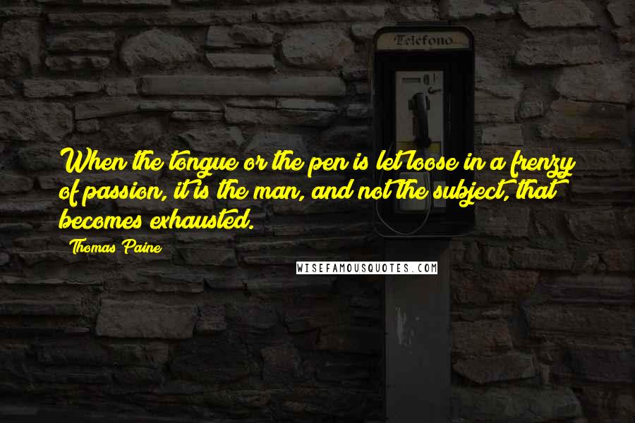 Thomas Paine Quotes: When the tongue or the pen is let loose in a frenzy of passion, it is the man, and not the subject, that becomes exhausted.