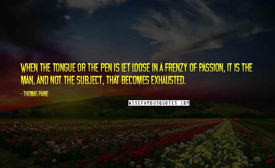 Thomas Paine Quotes: When the tongue or the pen is let loose in a frenzy of passion, it is the man, and not the subject, that becomes exhausted.