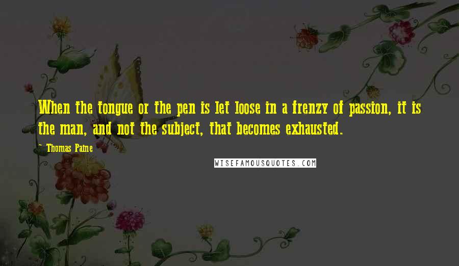 Thomas Paine Quotes: When the tongue or the pen is let loose in a frenzy of passion, it is the man, and not the subject, that becomes exhausted.