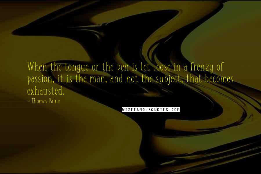 Thomas Paine Quotes: When the tongue or the pen is let loose in a frenzy of passion, it is the man, and not the subject, that becomes exhausted.