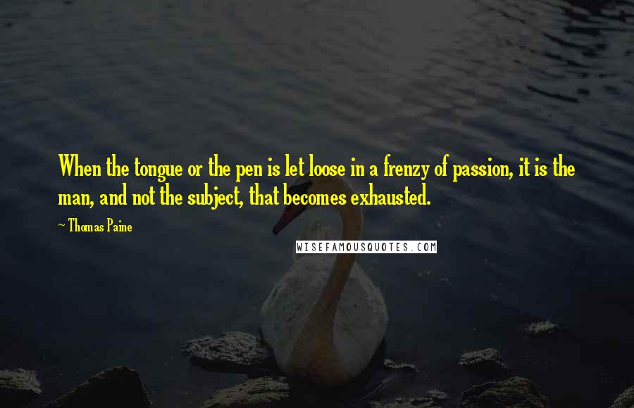 Thomas Paine Quotes: When the tongue or the pen is let loose in a frenzy of passion, it is the man, and not the subject, that becomes exhausted.