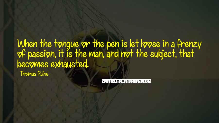 Thomas Paine Quotes: When the tongue or the pen is let loose in a frenzy of passion, it is the man, and not the subject, that becomes exhausted.