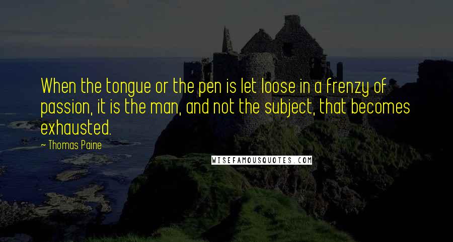 Thomas Paine Quotes: When the tongue or the pen is let loose in a frenzy of passion, it is the man, and not the subject, that becomes exhausted.