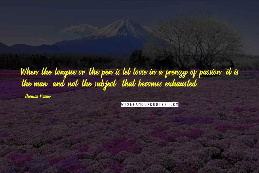 Thomas Paine Quotes: When the tongue or the pen is let loose in a frenzy of passion, it is the man, and not the subject, that becomes exhausted.