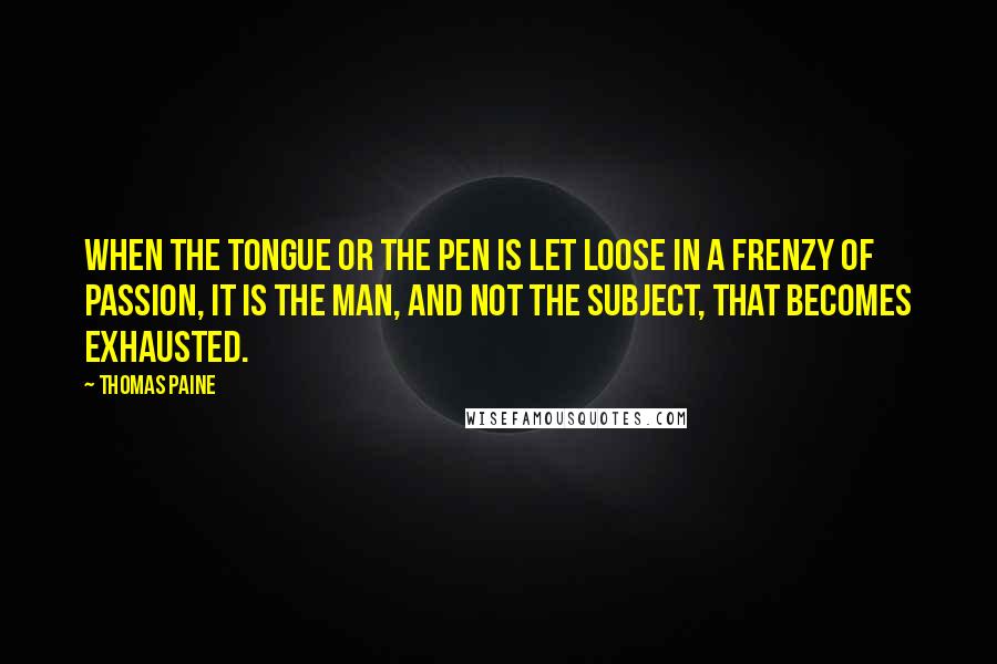 Thomas Paine Quotes: When the tongue or the pen is let loose in a frenzy of passion, it is the man, and not the subject, that becomes exhausted.