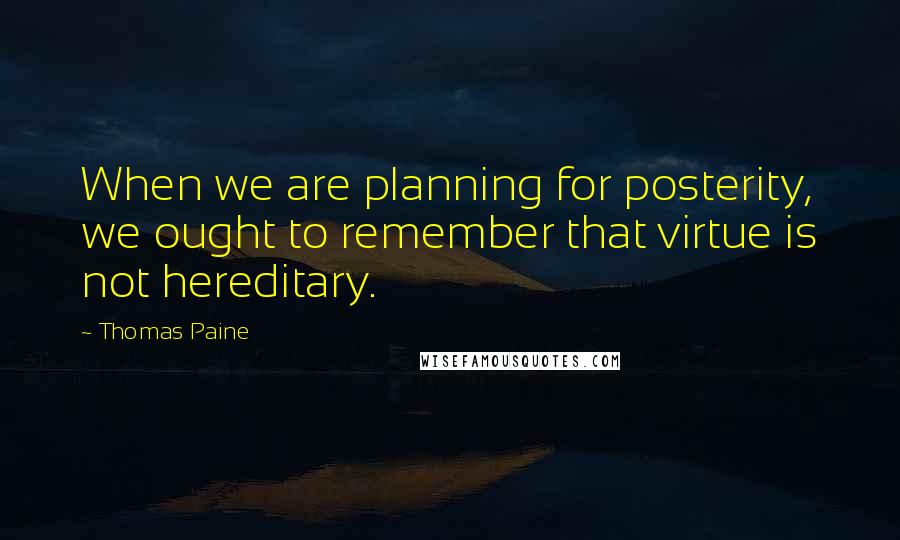 Thomas Paine Quotes: When we are planning for posterity, we ought to remember that virtue is not hereditary.