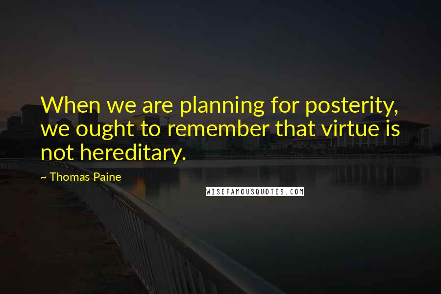 Thomas Paine Quotes: When we are planning for posterity, we ought to remember that virtue is not hereditary.