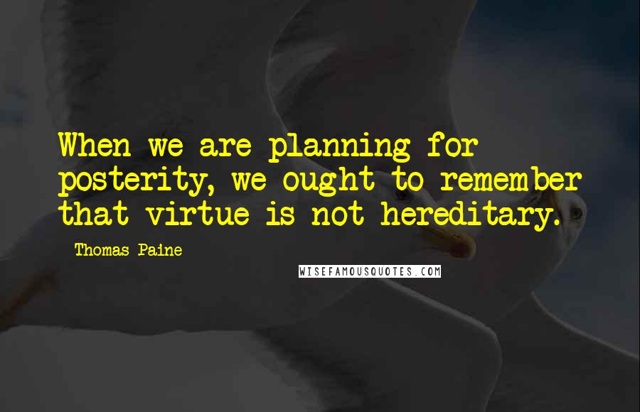 Thomas Paine Quotes: When we are planning for posterity, we ought to remember that virtue is not hereditary.
