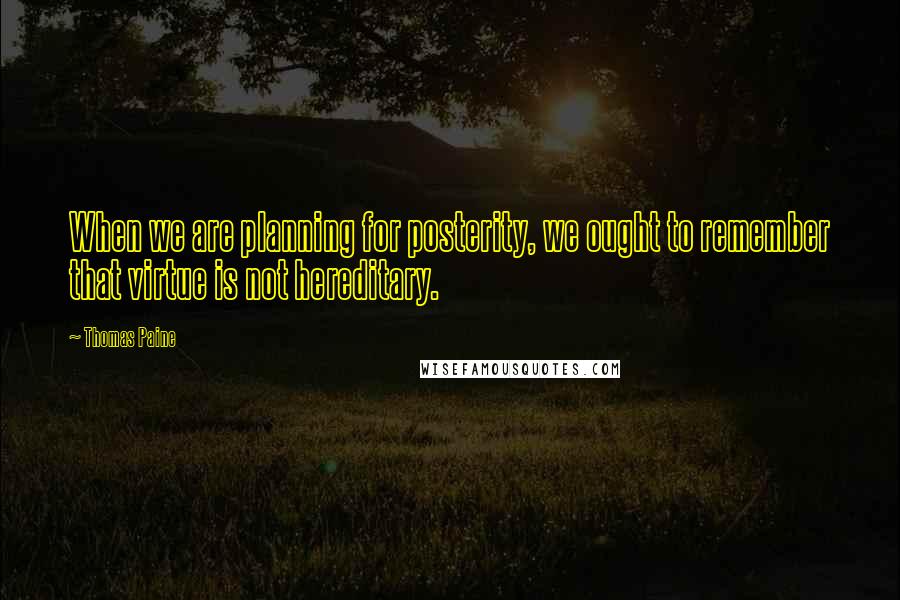 Thomas Paine Quotes: When we are planning for posterity, we ought to remember that virtue is not hereditary.