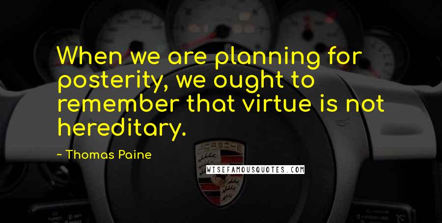 Thomas Paine Quotes: When we are planning for posterity, we ought to remember that virtue is not hereditary.