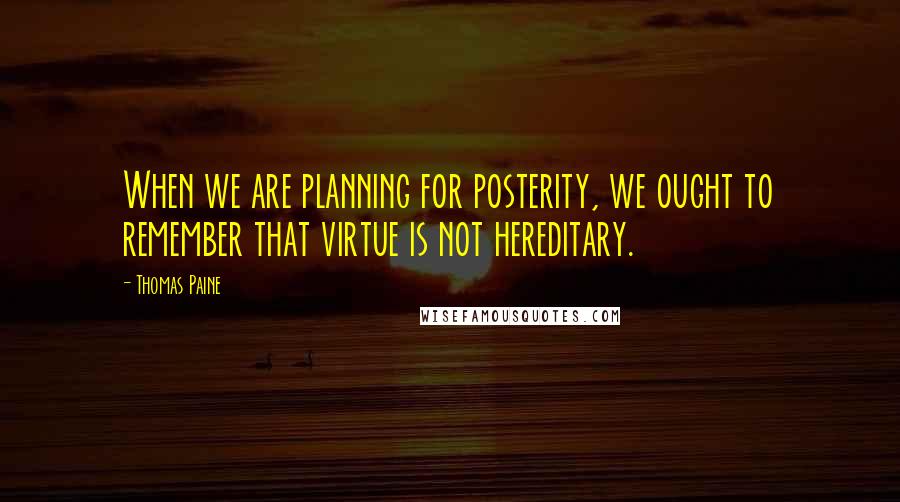Thomas Paine Quotes: When we are planning for posterity, we ought to remember that virtue is not hereditary.