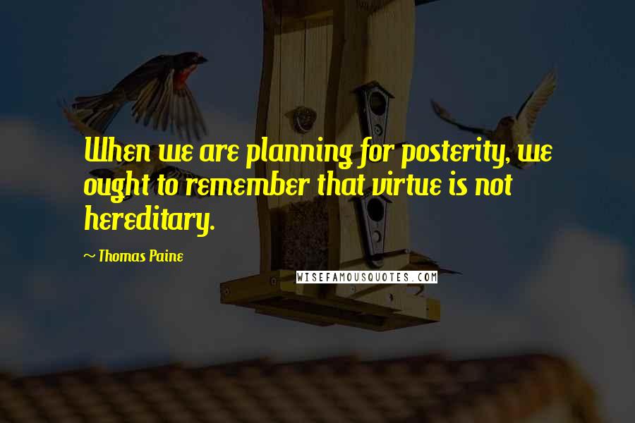 Thomas Paine Quotes: When we are planning for posterity, we ought to remember that virtue is not hereditary.