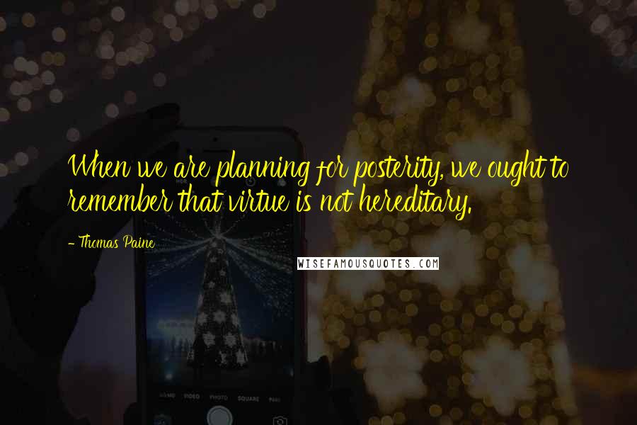 Thomas Paine Quotes: When we are planning for posterity, we ought to remember that virtue is not hereditary.