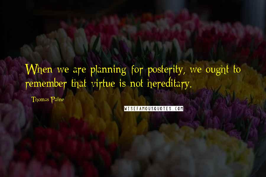 Thomas Paine Quotes: When we are planning for posterity, we ought to remember that virtue is not hereditary.