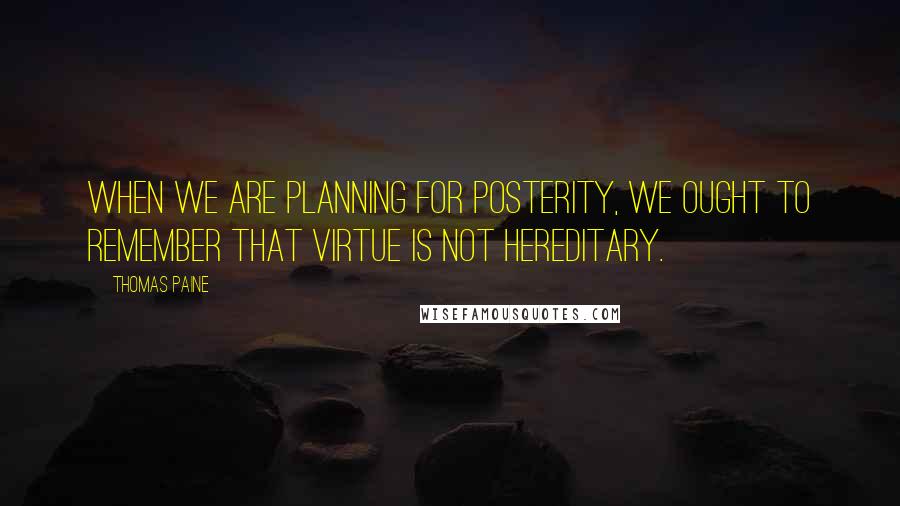 Thomas Paine Quotes: When we are planning for posterity, we ought to remember that virtue is not hereditary.