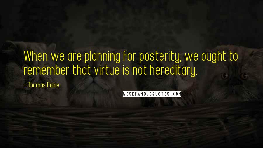 Thomas Paine Quotes: When we are planning for posterity, we ought to remember that virtue is not hereditary.