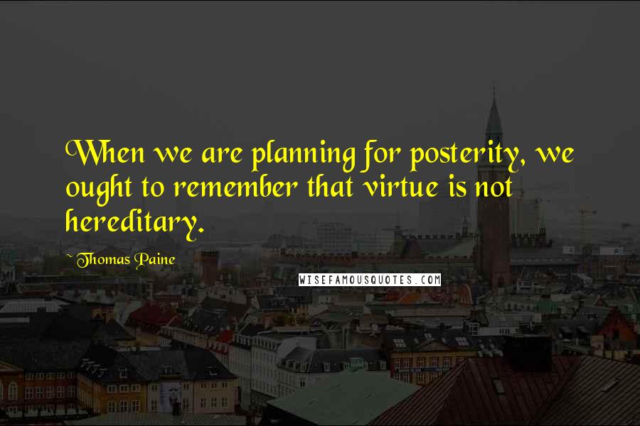 Thomas Paine Quotes: When we are planning for posterity, we ought to remember that virtue is not hereditary.