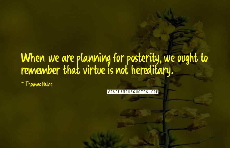 Thomas Paine Quotes: When we are planning for posterity, we ought to remember that virtue is not hereditary.