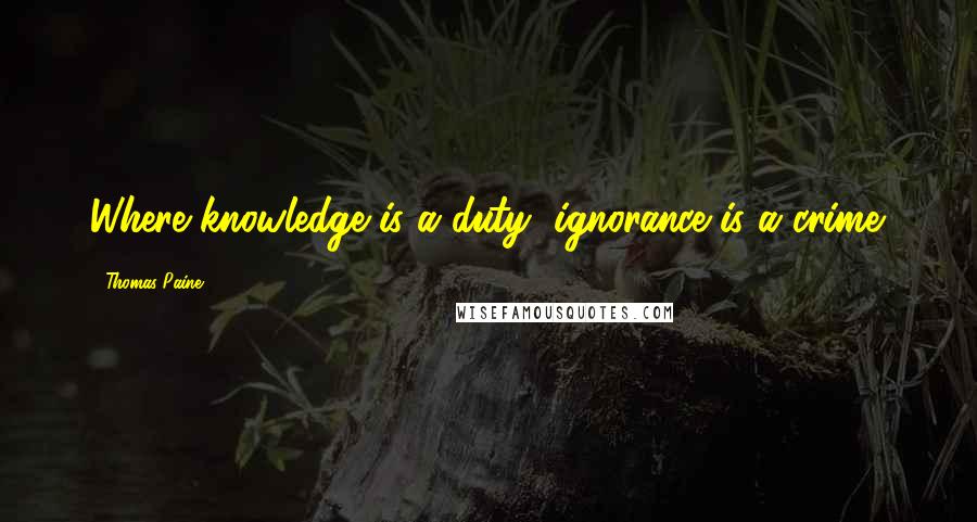 Thomas Paine Quotes: Where knowledge is a duty, ignorance is a crime.