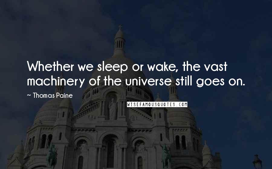 Thomas Paine Quotes: Whether we sleep or wake, the vast machinery of the universe still goes on.