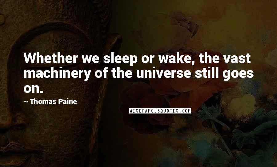 Thomas Paine Quotes: Whether we sleep or wake, the vast machinery of the universe still goes on.