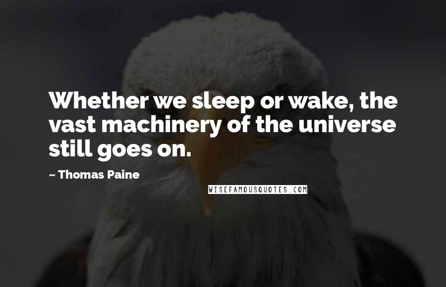 Thomas Paine Quotes: Whether we sleep or wake, the vast machinery of the universe still goes on.