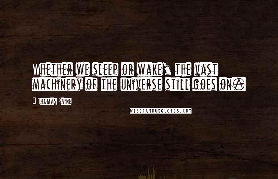 Thomas Paine Quotes: Whether we sleep or wake, the vast machinery of the universe still goes on.