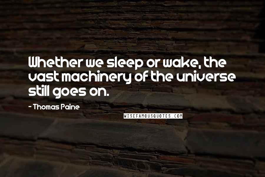 Thomas Paine Quotes: Whether we sleep or wake, the vast machinery of the universe still goes on.