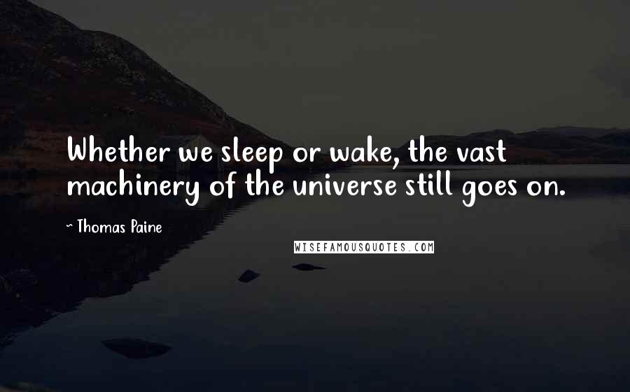 Thomas Paine Quotes: Whether we sleep or wake, the vast machinery of the universe still goes on.