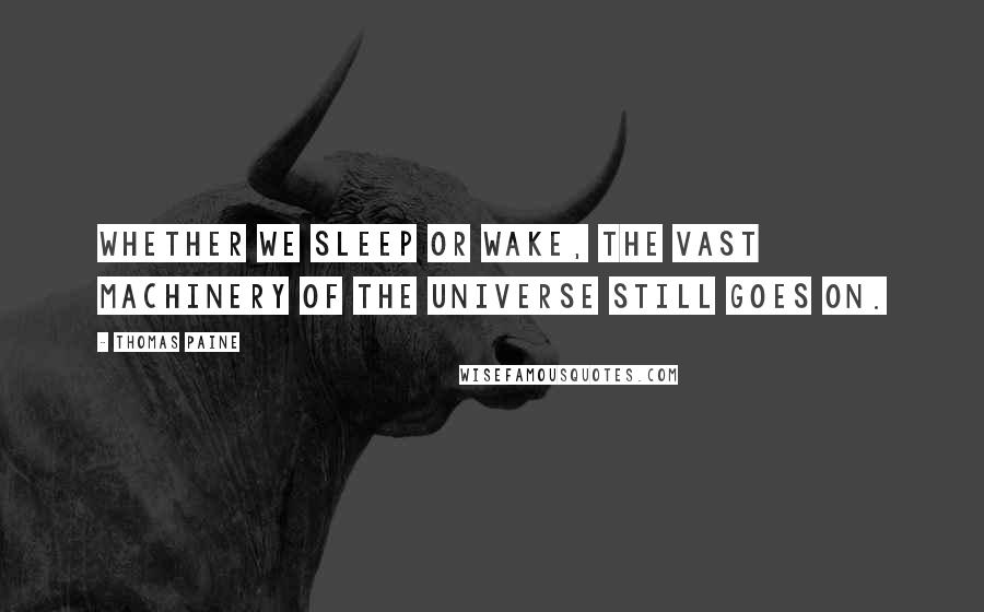 Thomas Paine Quotes: Whether we sleep or wake, the vast machinery of the universe still goes on.