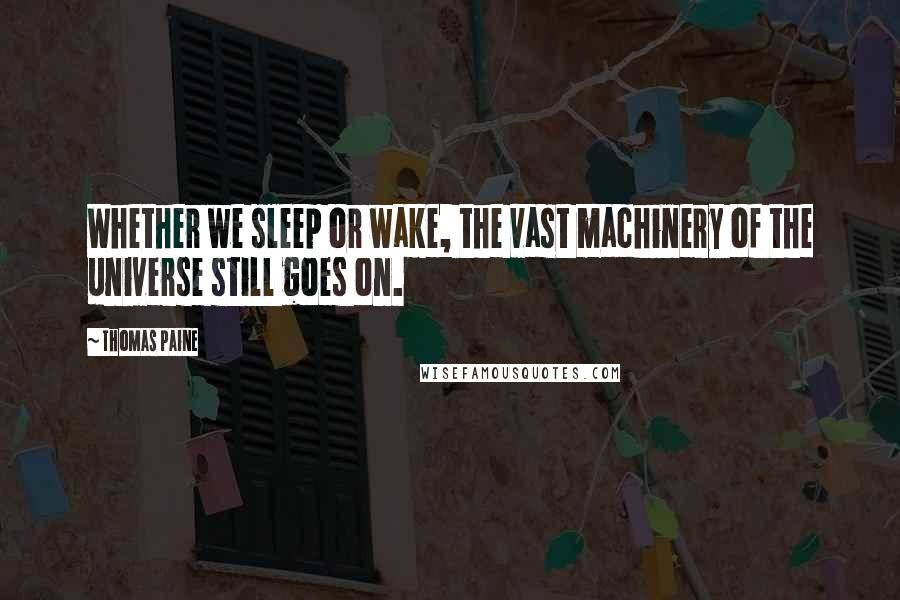 Thomas Paine Quotes: Whether we sleep or wake, the vast machinery of the universe still goes on.